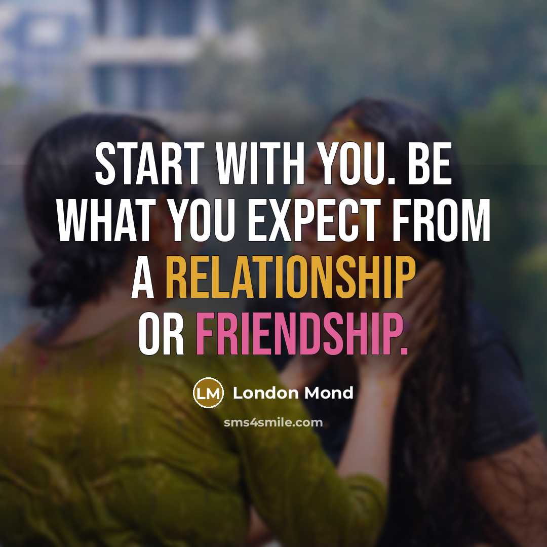 “Start with you. Be what you expect from a relationship or friendship.” quote by London Mond