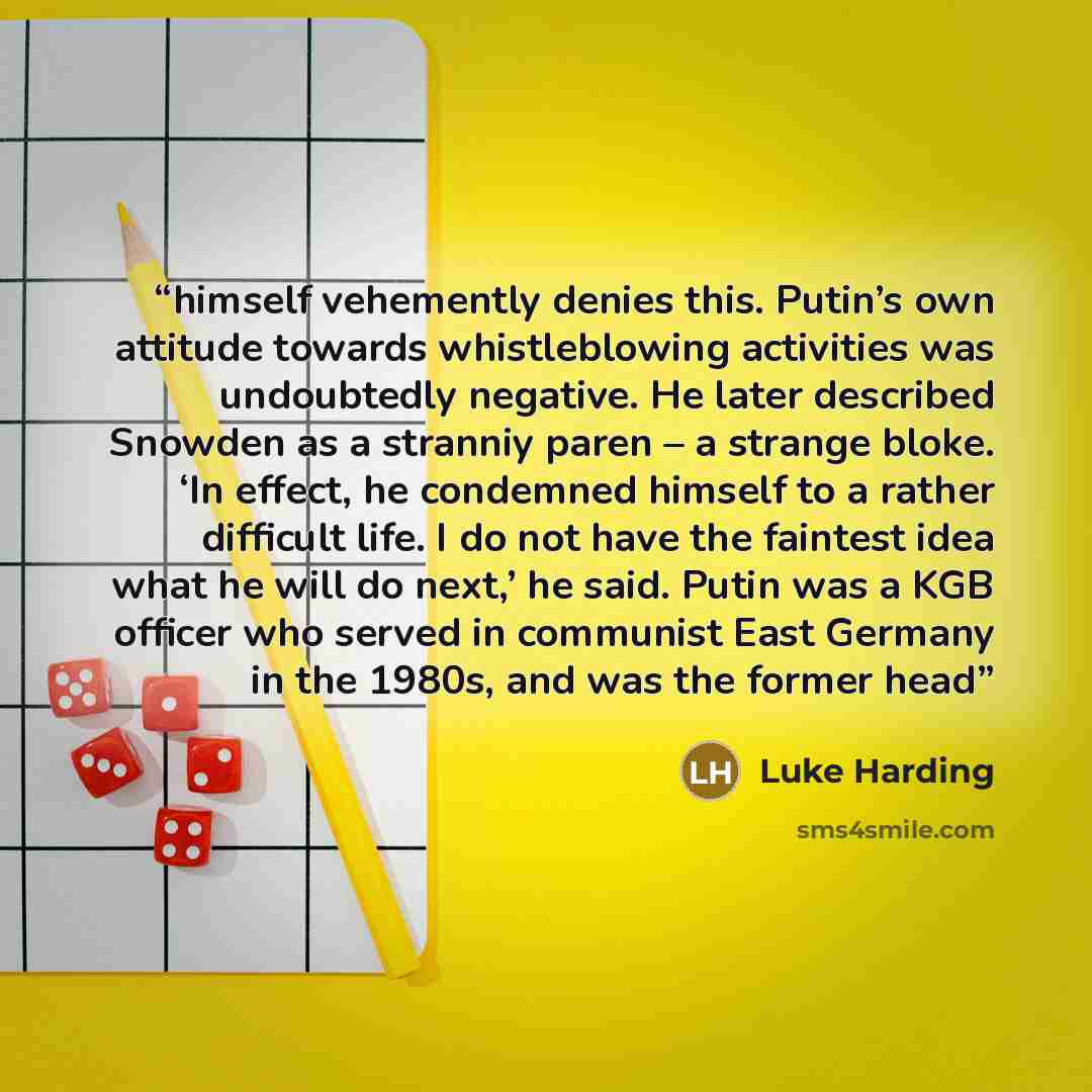 “himself vehemently denies this. Putin’s own attitude towards whistleblowing activities was undoubtedly negative. He later described Snowden as a stranniy paren – a strange bloke. ‘In effect, he condemned himself to a rather difficult life. I do not have the faintest idea what he will do next,’ he…” quote by Luke Harding
