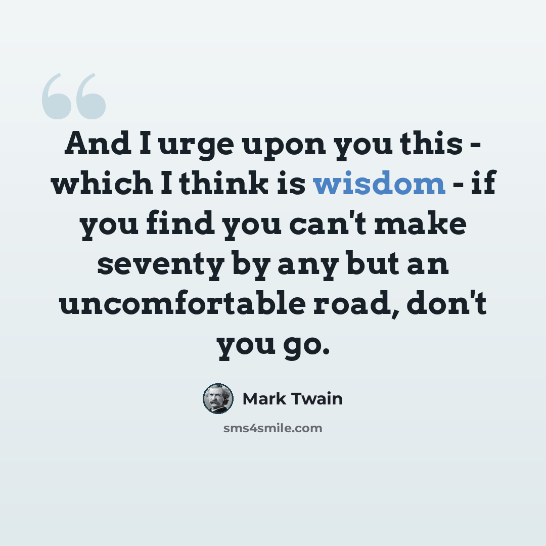 “And I urge upon you this - which I think is wisdom - if you find you can't make seventy by any but an uncomfortable road, don't you go.” quote by Mark Twain