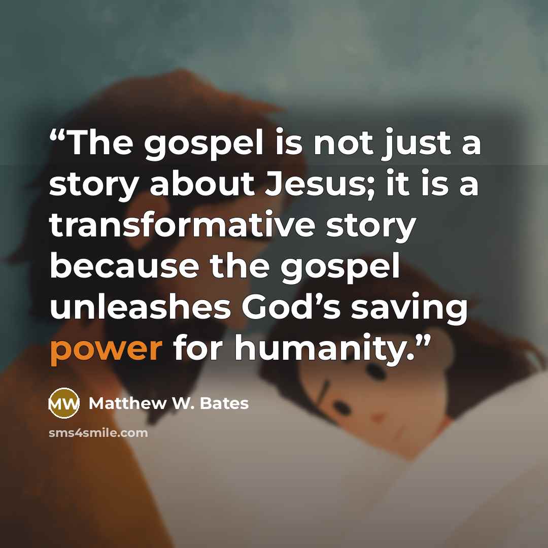 “The gospel is not just a story about Jesus; it is a transformative story because the gospel unleashes God’s saving power for humanity.” quote by Matthew W. Bates