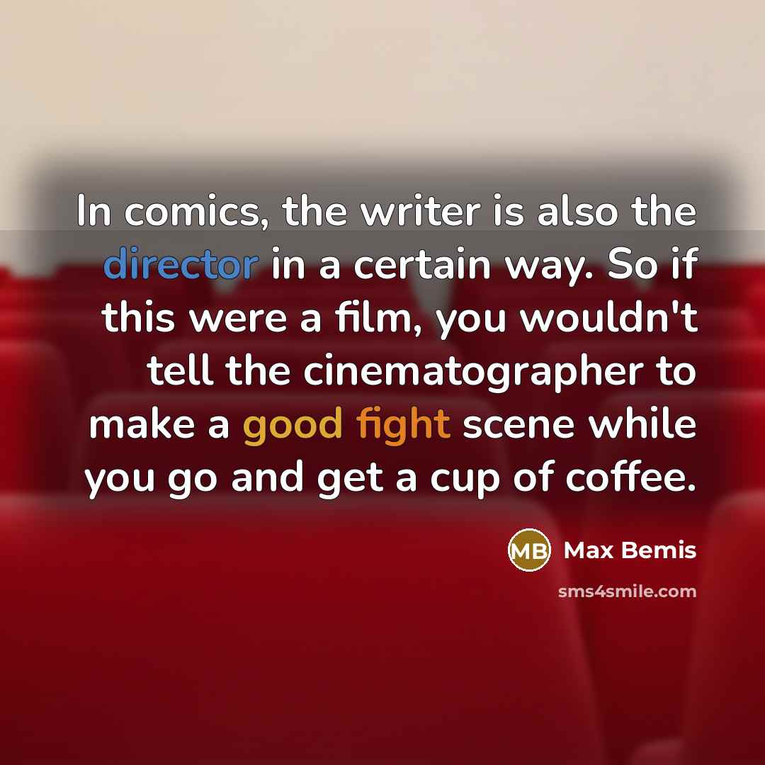 “In comics, the writer is also the director in a certain way. So if this were a film, you wouldn't tell the cinematographer to make a good fight scene while you go and get a cup of coffee.” quote by Max Bemis