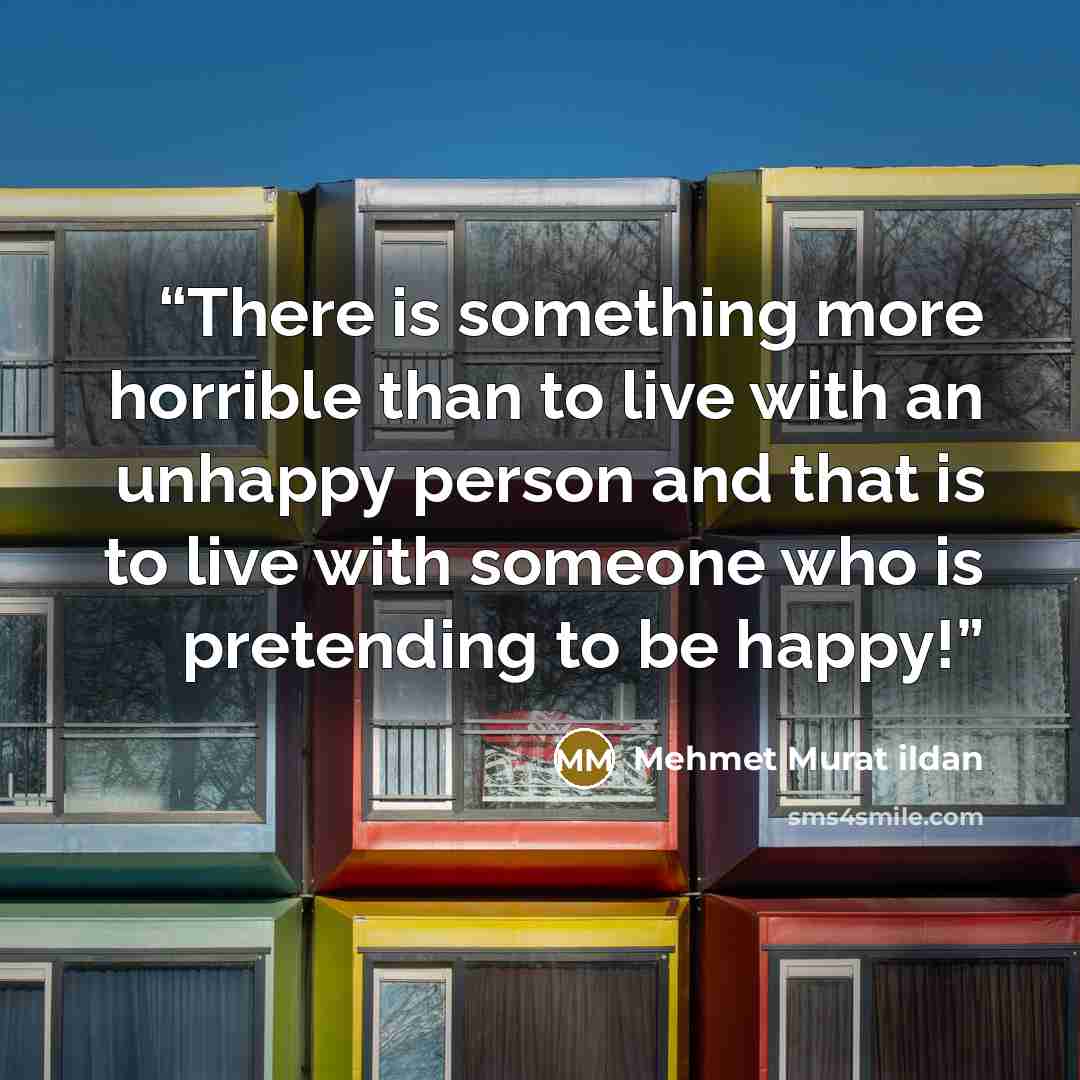 “There is something more horrible than to live with an unhappy person and that is to live with someone who is pretending to be happy!” quote by Mehmet Murat ildan