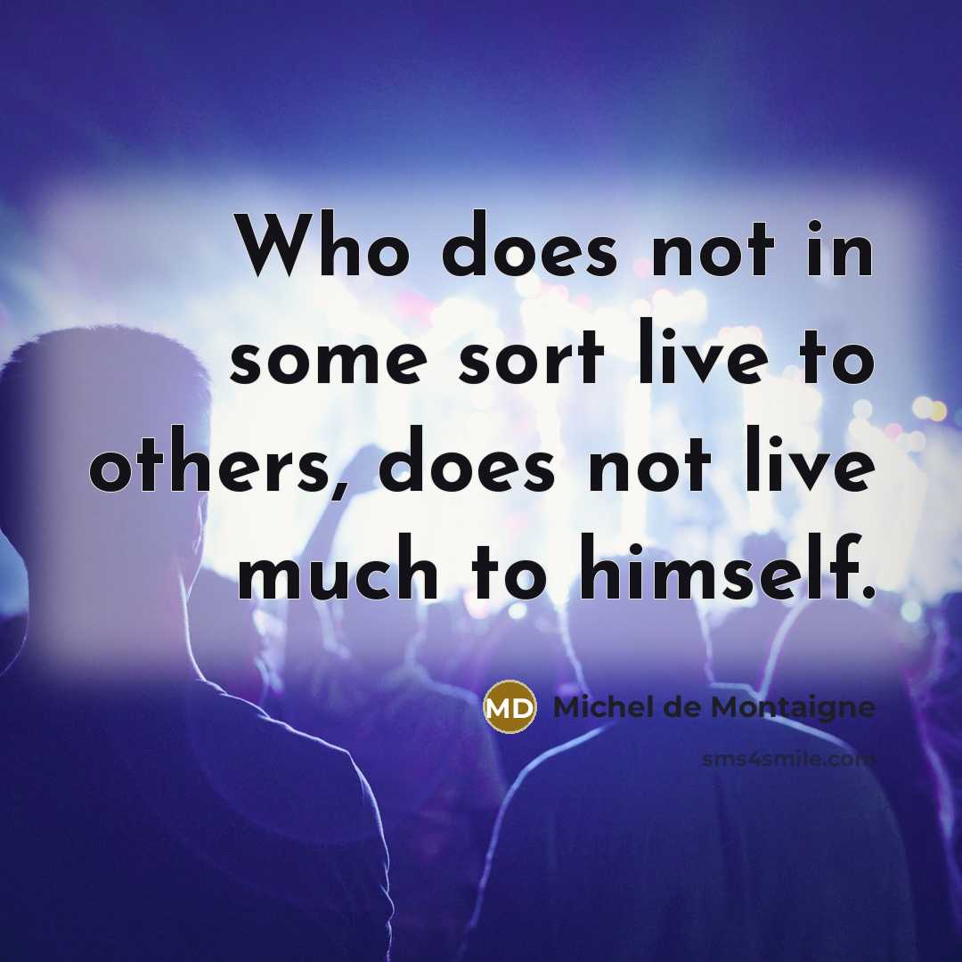 “Who does not in some sort live to others, does not live much to himself.” quote by Michel de Montaigne