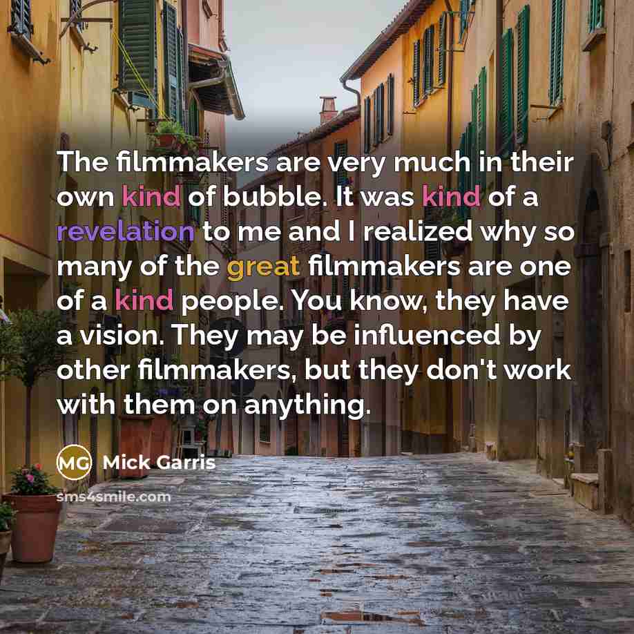 “The filmmakers are very much in their own kind of bubble. It was kind of a revelation to me and I realized why so many of the great filmmakers are one of a kind people. You know, they have a vision. They may be influenced by other filmmakers, but they don't work with them on anything.” quote by Mick Garris