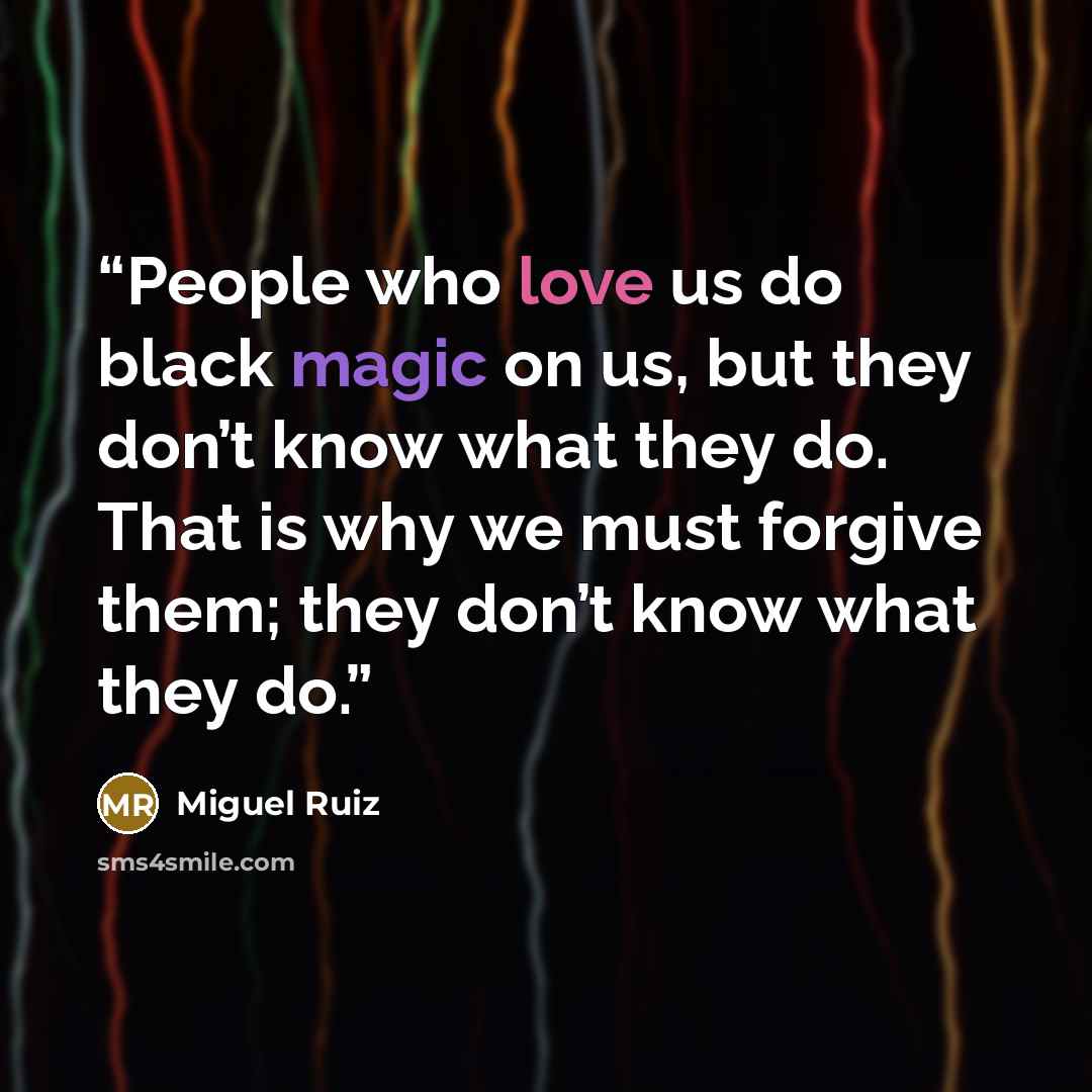 “People who love us do black magic on us, but they don’t know what they do. That is why we must forgive them; they don’t know what they do.” quote by Miguel Ruiz