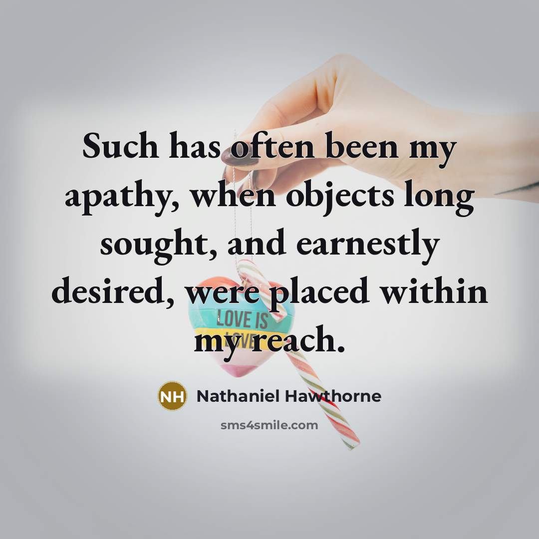 “Such has often been my apathy, when objects long sought, and earnestly desired, were placed within my reach.” quote by Nathaniel Hawthorne