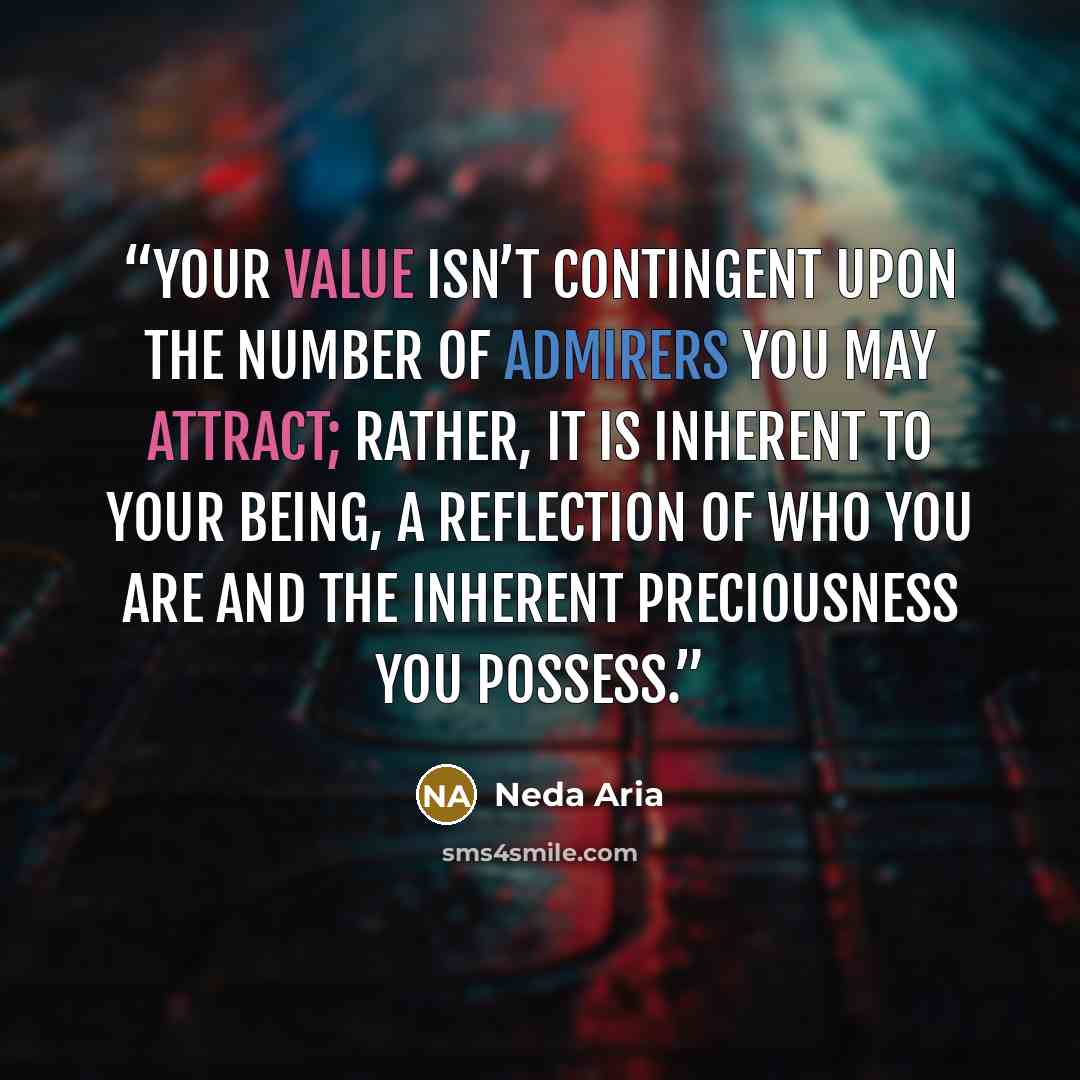 “Your value isn’t contingent upon the number of admirers you may attract; rather, it is inherent to your being, a reflection of who you are and the inherent preciousness you possess.” quote by Neda Aria