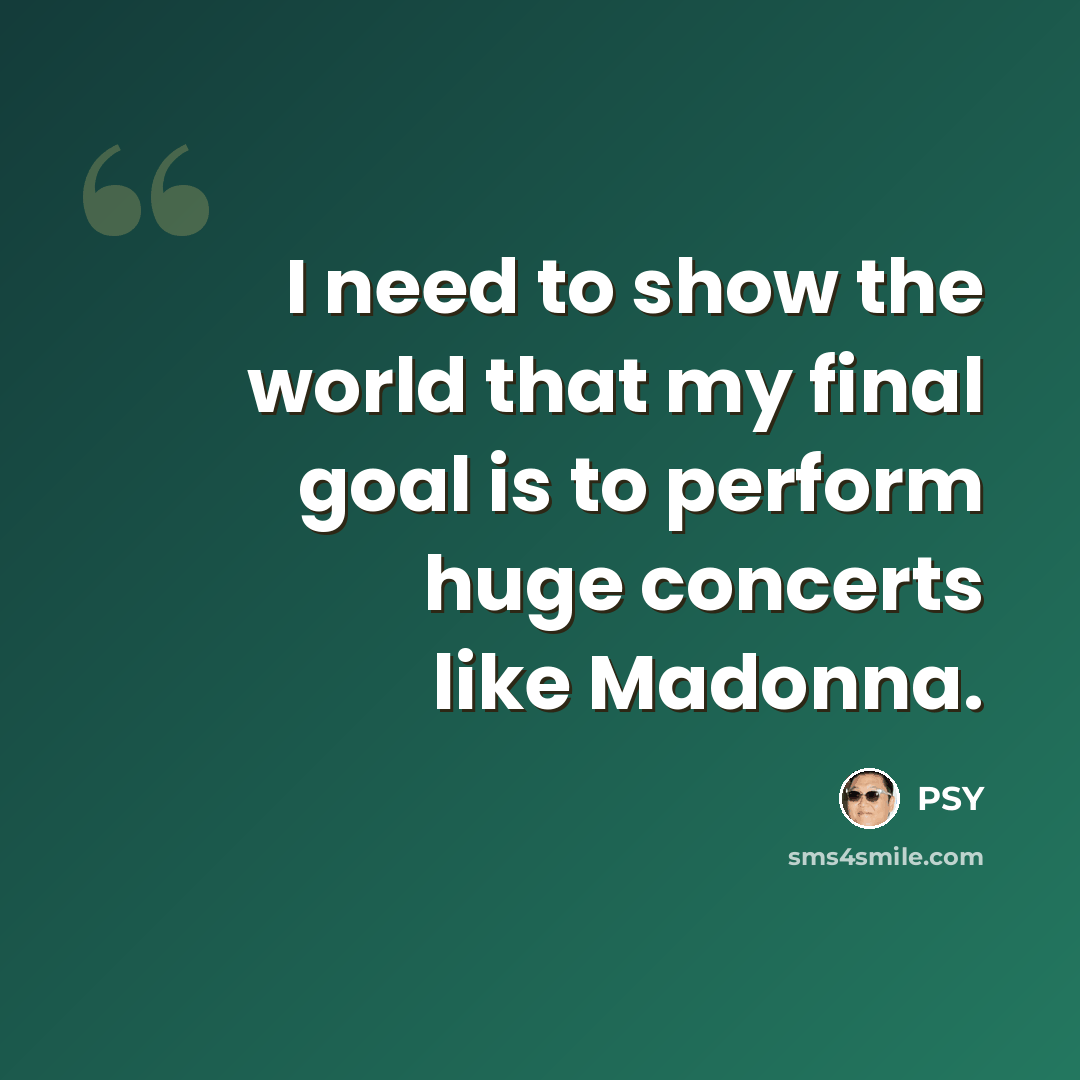 “I need to show the world that my final goal is to perform huge concerts like Madonna.” quote by PSY