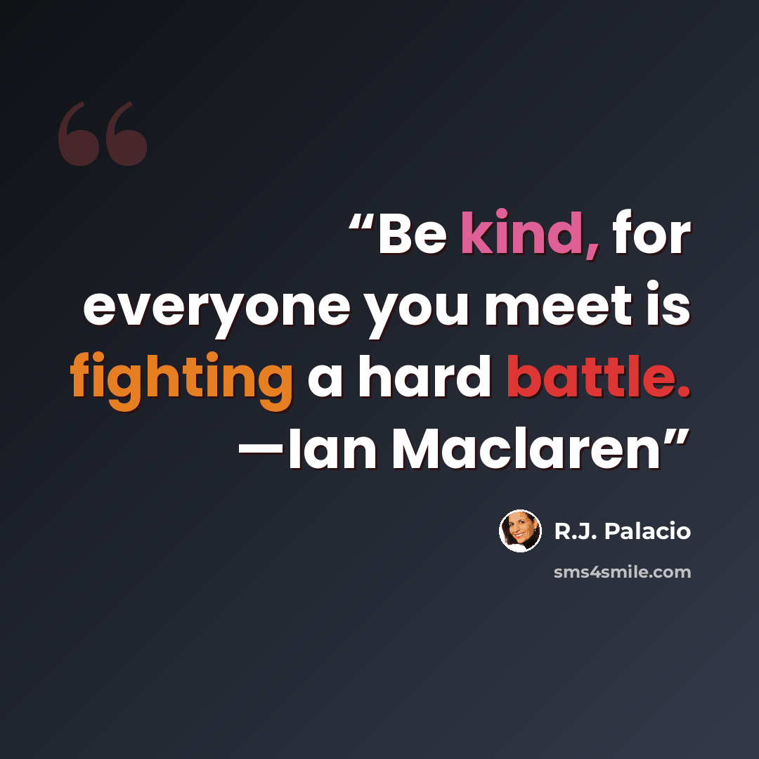 “Be kind, for everyone you meet is fighting a hard battle. —Ian Maclaren” quote by R.J. Palacio