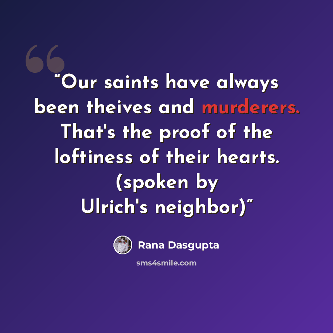 “Our saints have always been theives and murderers. That's the proof of the loftiness of their hearts. (spoken by Ulrich's neighbor)” quote by Rana Dasgupta
