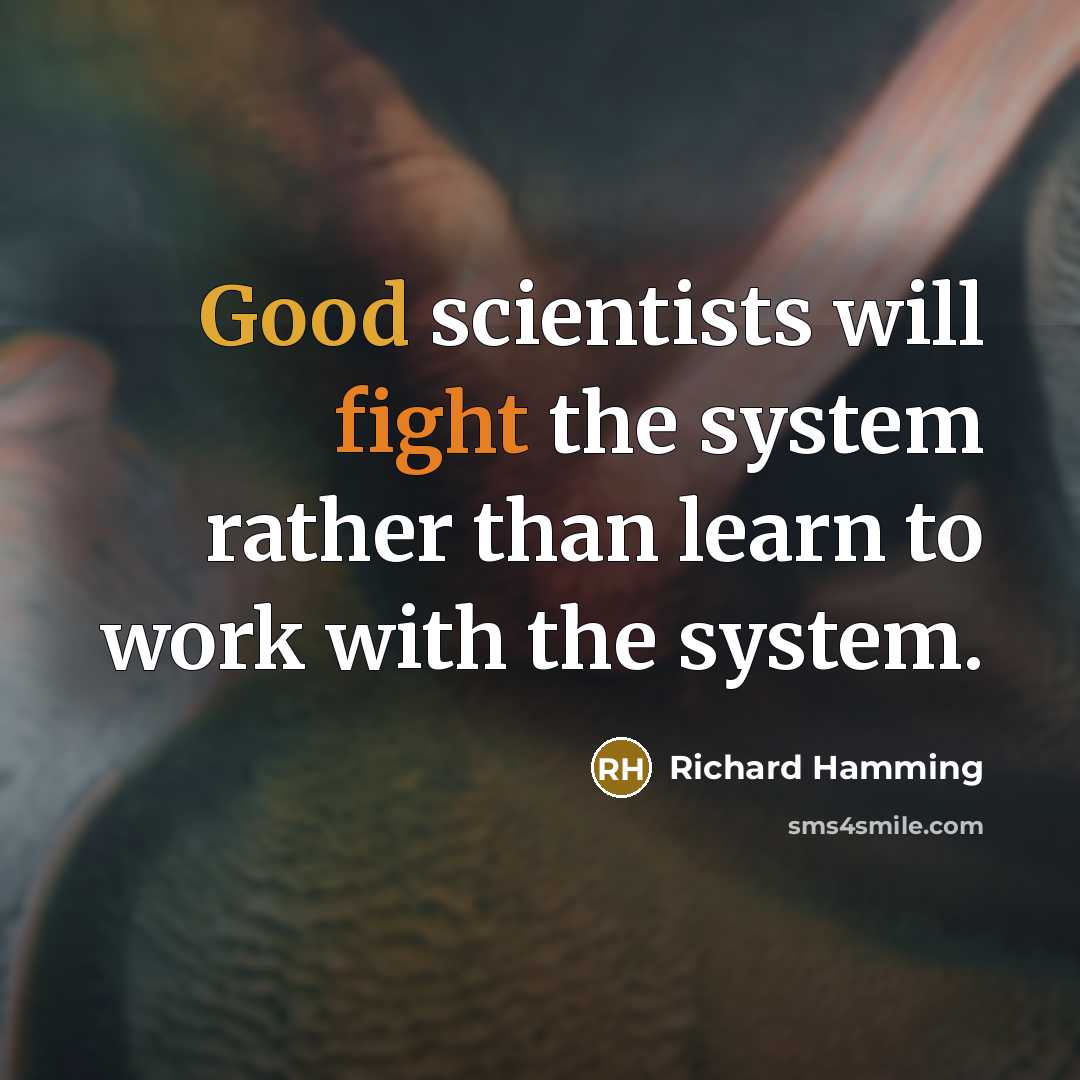 “Good scientists will fight the system rather than learn to work with the system.” quote by Richard Hamming