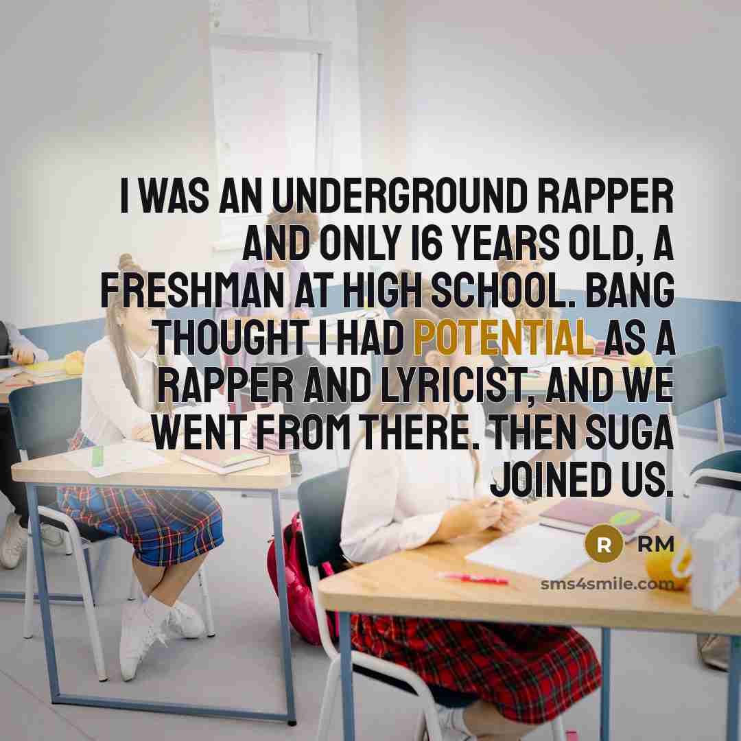 “I was an underground rapper and only 16 years old, a freshman at high school. Bang thought I had potential as a rapper and lyricist, and we went from there. Then Suga joined us.” quote by RM