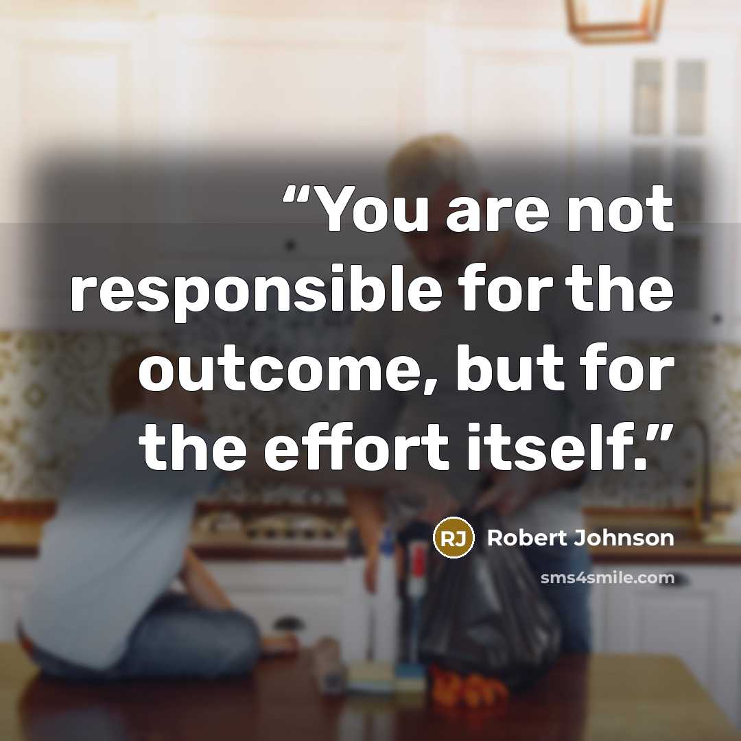 “You are not responsible for the outcome, but for the effort itself.” quote by Robert Johnson