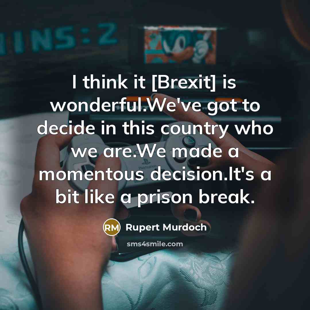 “I think it [Brexit] is wonderful.We've got to decide in this country who we are.We made a momentous decision.It's a bit like a prison break.” quote by Rupert Murdoch