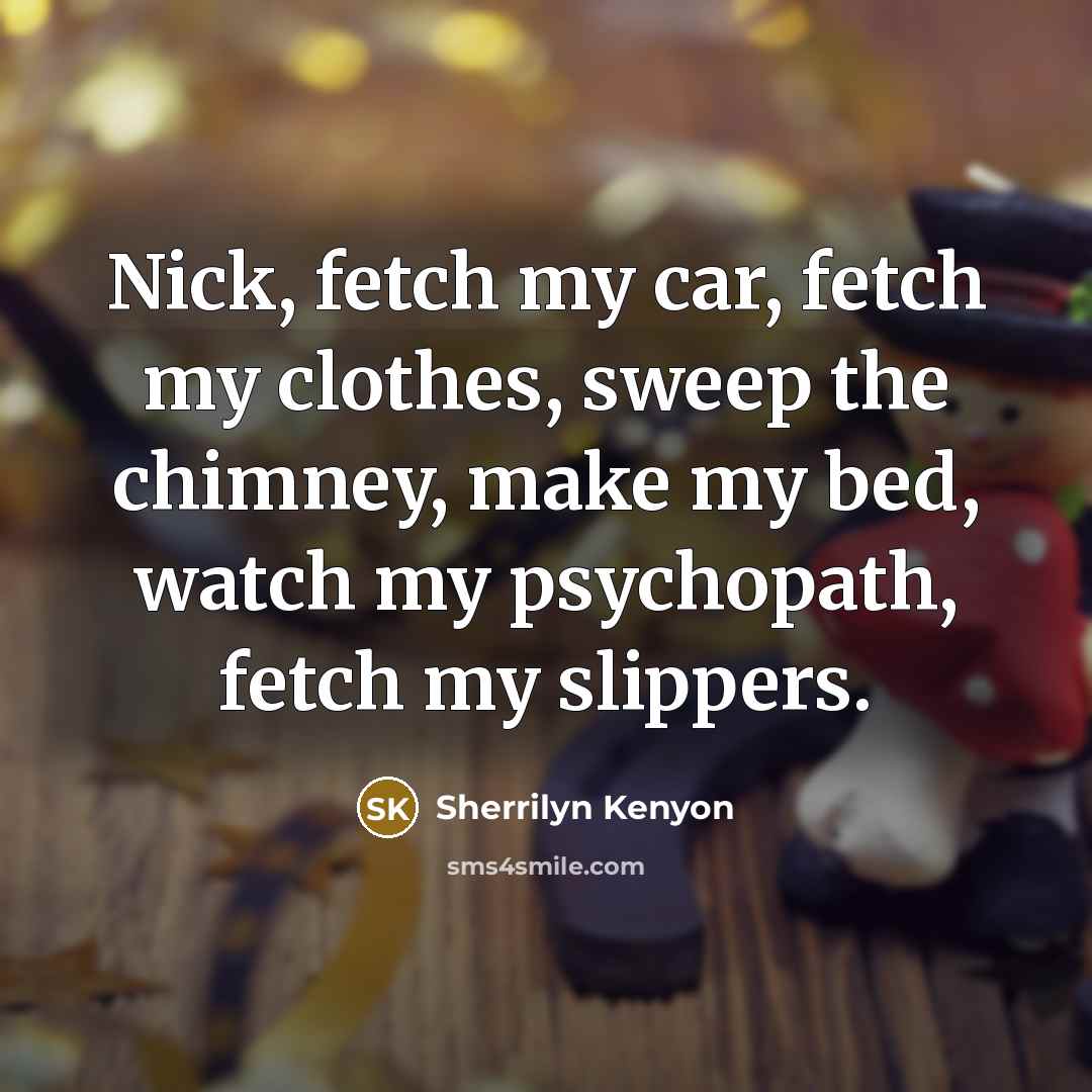 “Nick, fetch my car, fetch my clothes, sweep the chimney, make my bed, watch my psychopath, fetch my slippers.” quote by Sherrilyn Kenyon