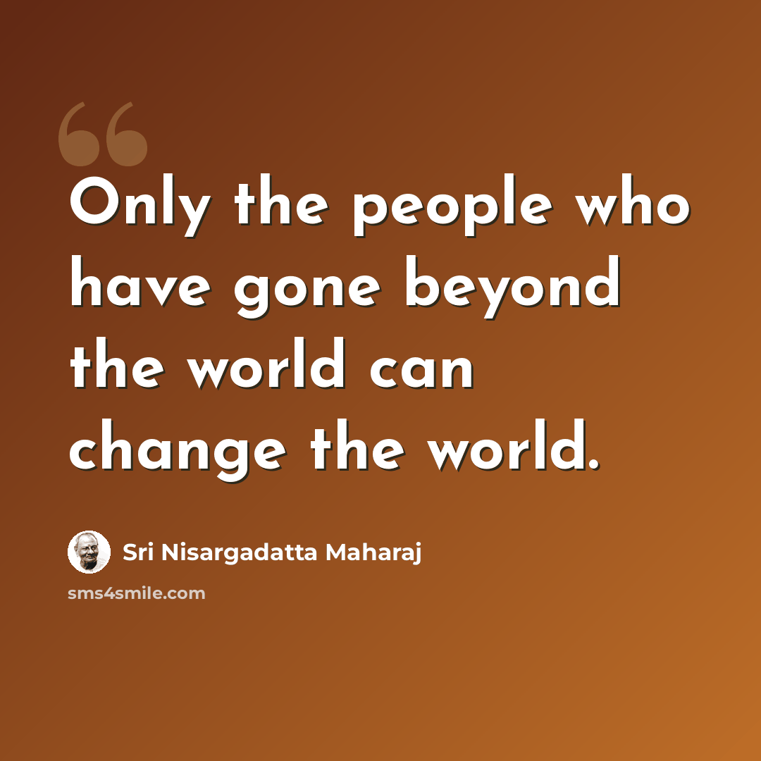 “Only the people who have gone beyond the world can change the world.” quote by Sri Nisargadatta Maharaj
