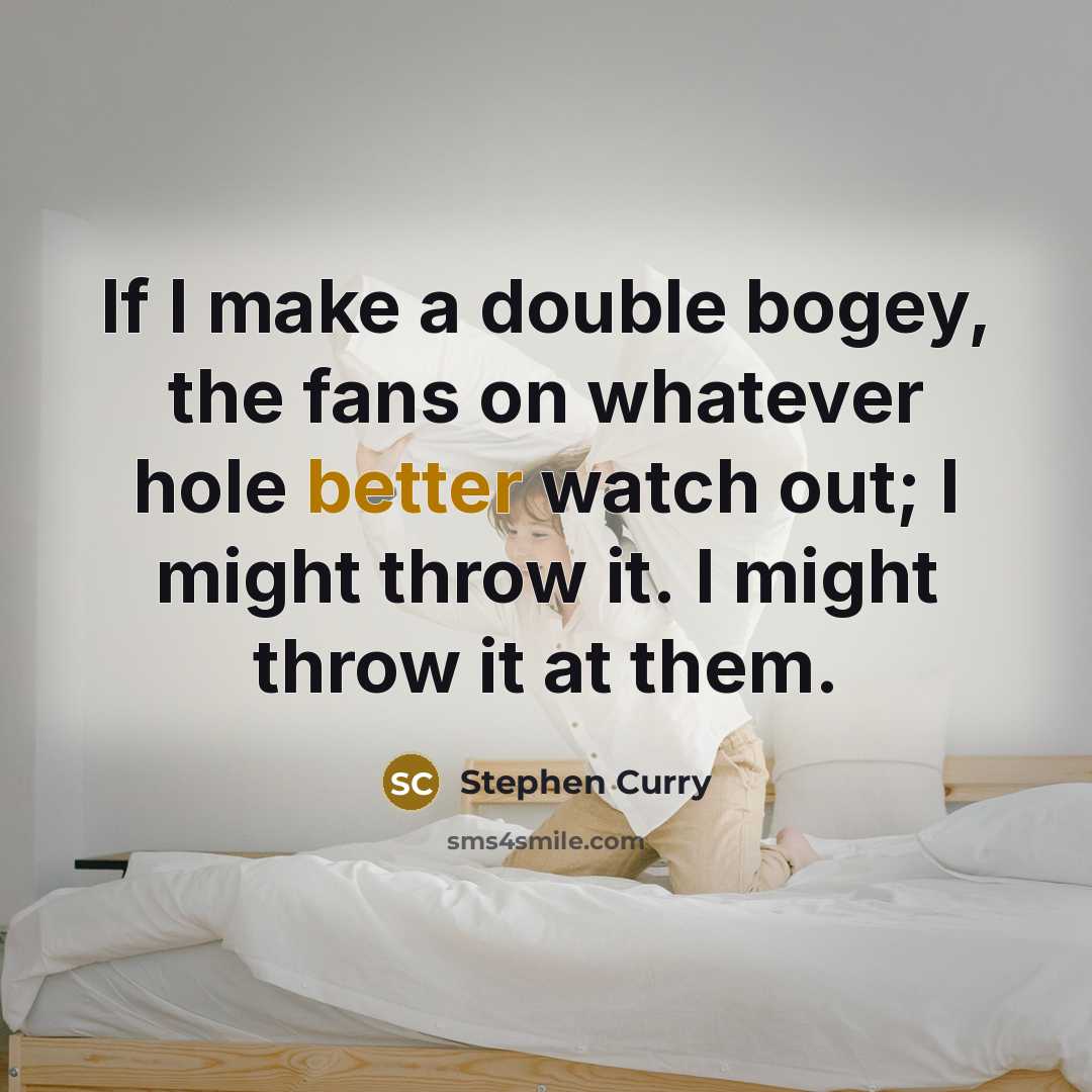 “If I make a double bogey, the fans on whatever hole better watch out; I might throw it. I might throw it at them.” quote by Stephen Curry