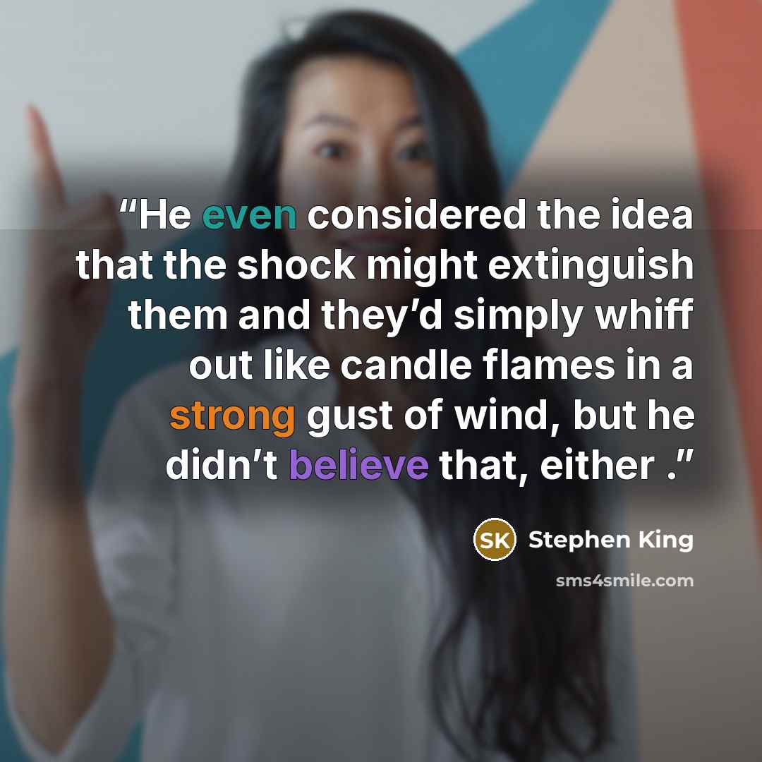 “He even considered the idea that the shock might extinguish them and they’d simply whiff out like candle flames in a strong gust of wind, but he didn’t believe that, either .” quote by Stephen King