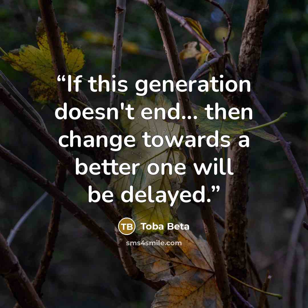 “If this generation doesn't end... then change towards a better one will be delayed.” quote by Toba Beta