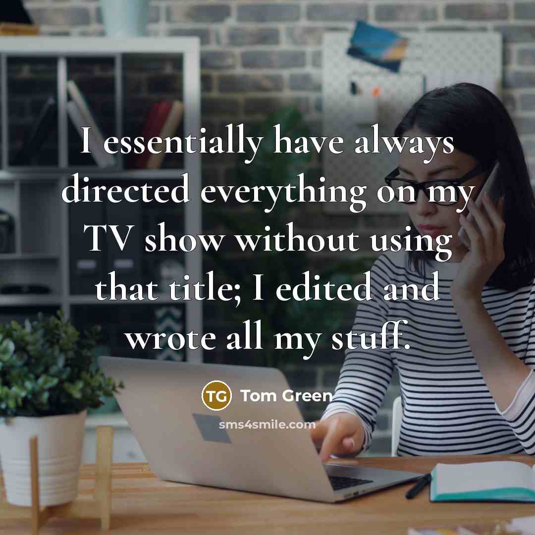 “I essentially have always directed everything on my TV show without using that title; I edited and wrote all my stuff.” quote by Tom Green