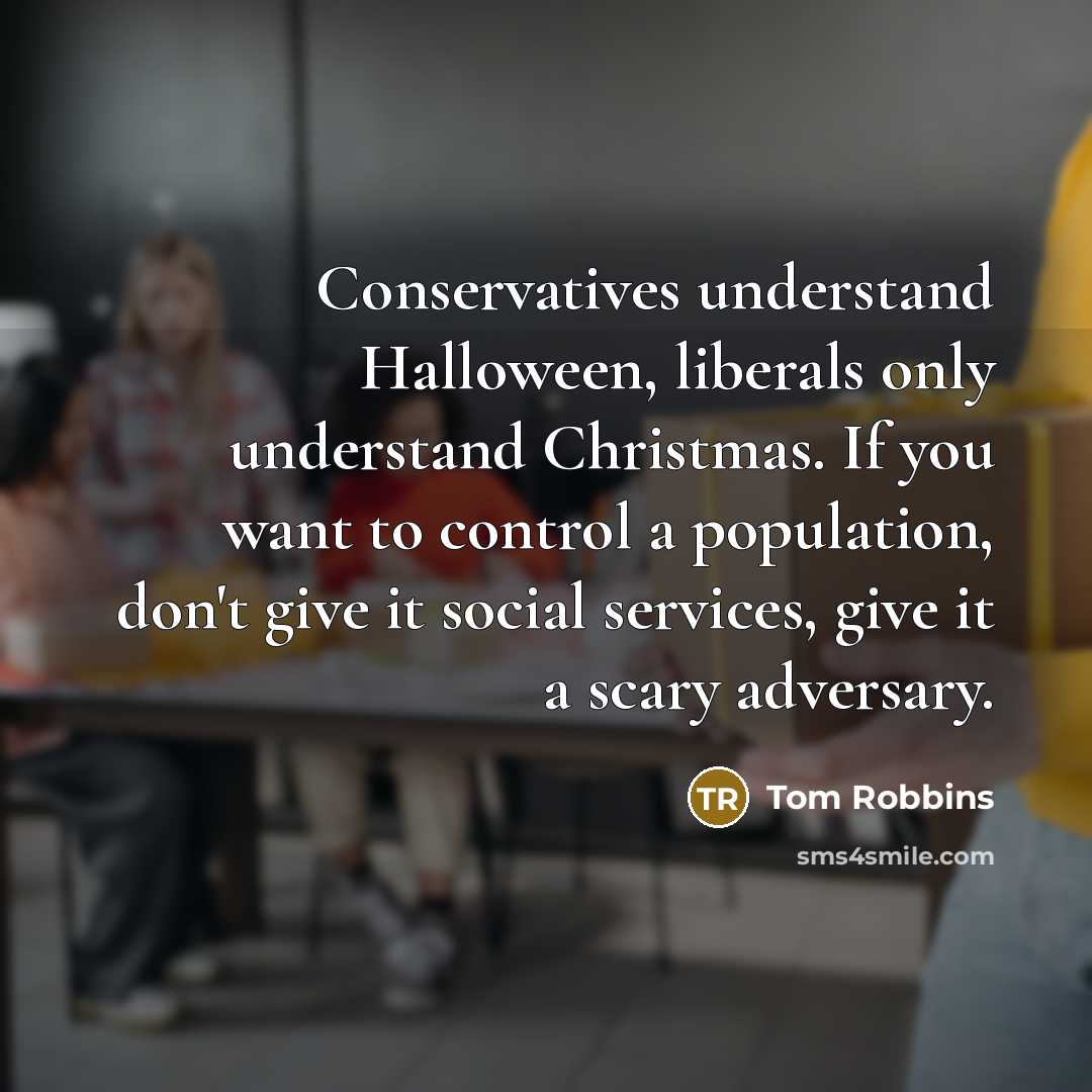 “Conservatives understand Halloween, liberals only understand Christmas. If you want to control a population, don't give it social services, give it a scary adversary.” quote by Tom Robbins