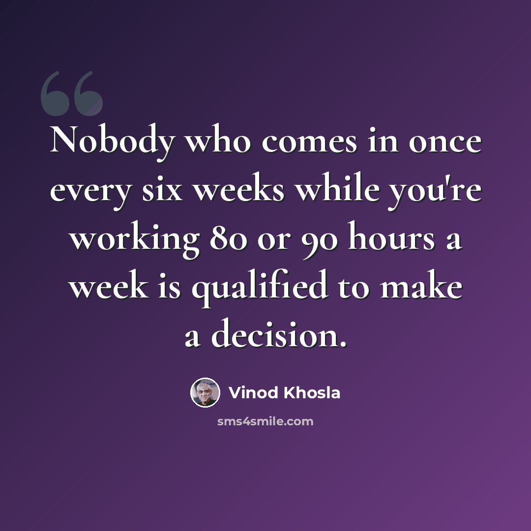 “Nobody who comes in once every six weeks while you're working 80 or 90 hours a week is qualified to make a decision.” quote by Vinod Khosla