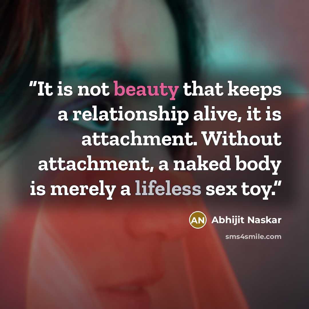 “It is not beauty that keeps a relationship alive, it is attachment. Without attachment, a naked body is merely a lifeless sex toy.” quote by Abhijit Naskar