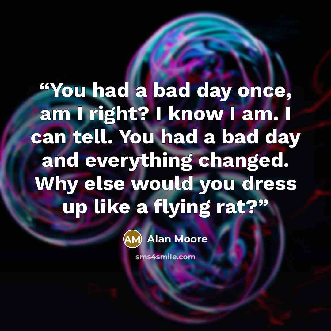 “You had a bad day once, am I right? I know I am. I can tell. You had a bad day and everything changed. Why else would you dress up like a flying rat?” quote by Alan Moore