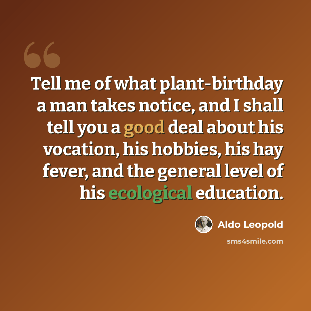 “Tell me of what plant-birthday a man takes notice, and I shall tell you a good deal about his vocation, his hobbies, his hay fever, and the general level of his ecological education.” quote by Aldo Leopold