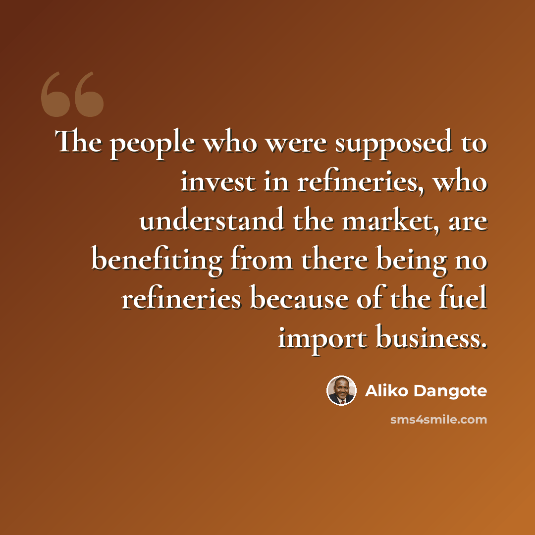 “The people who were supposed to invest in refineries, who understand the market, are benefiting from there being no refineries because of the fuel import business.” quote by Aliko Dangote