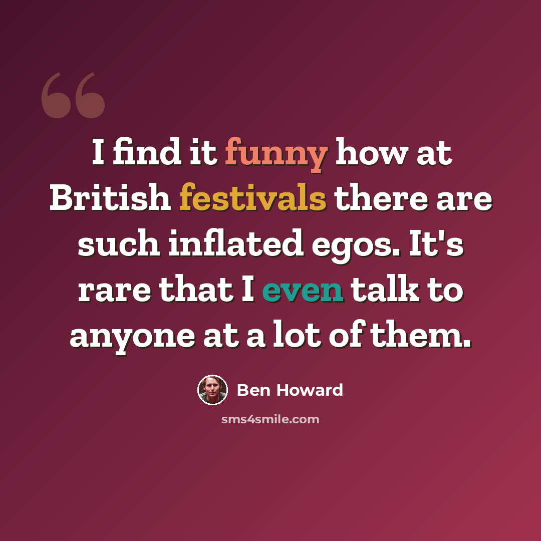 “I find it funny how at British festivals there are such inflated egos. It's rare that I even talk to anyone at a lot of them.” quote by Ben Howard