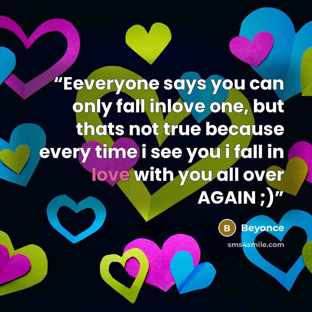 “Eeveryone says you can only fall inlove one, but thats not true because every time i see you i fall in love with you all over AGAIN ;)” quote by Beyonce
