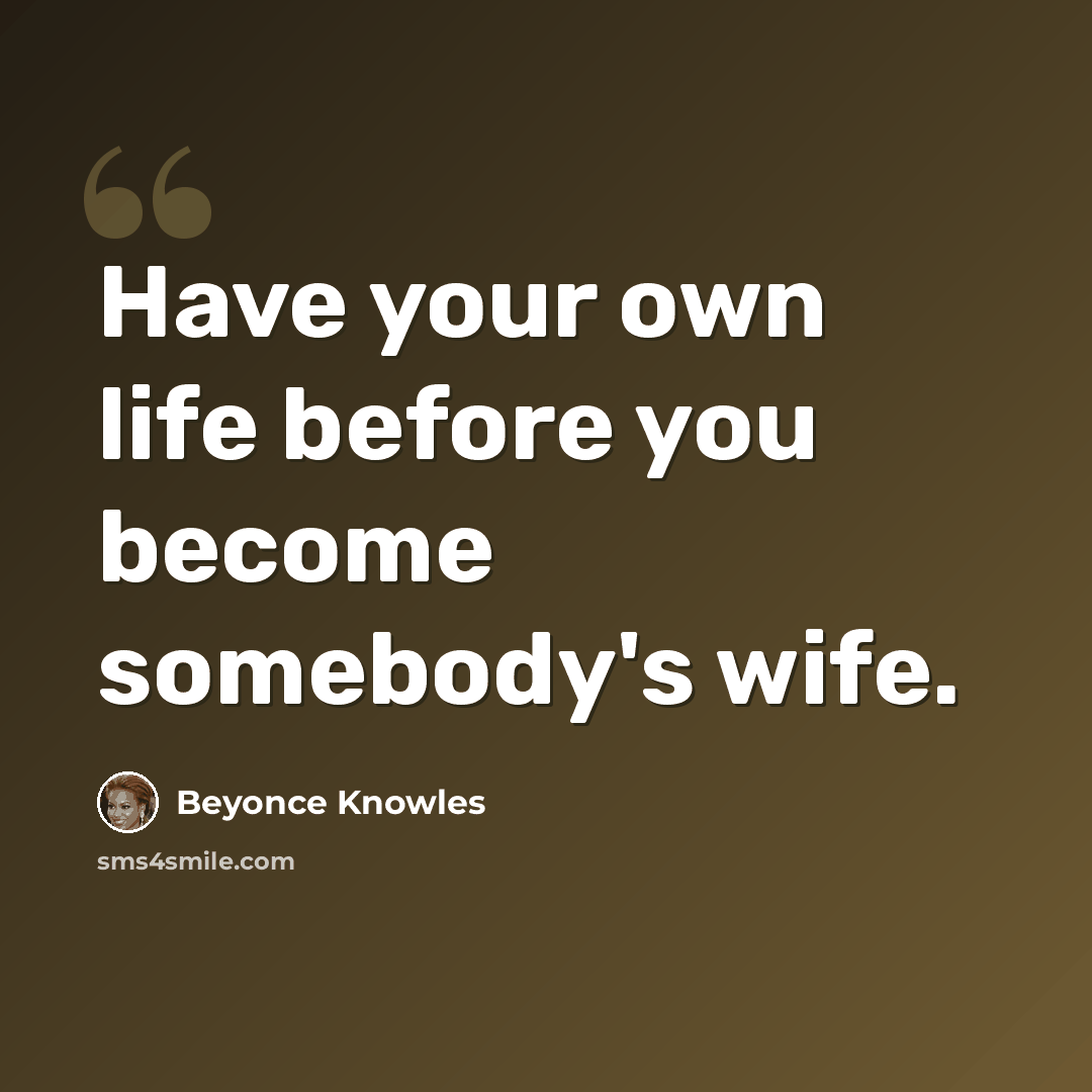 “Have your own life before you become somebody's wife.” quote by Beyonce Knowles