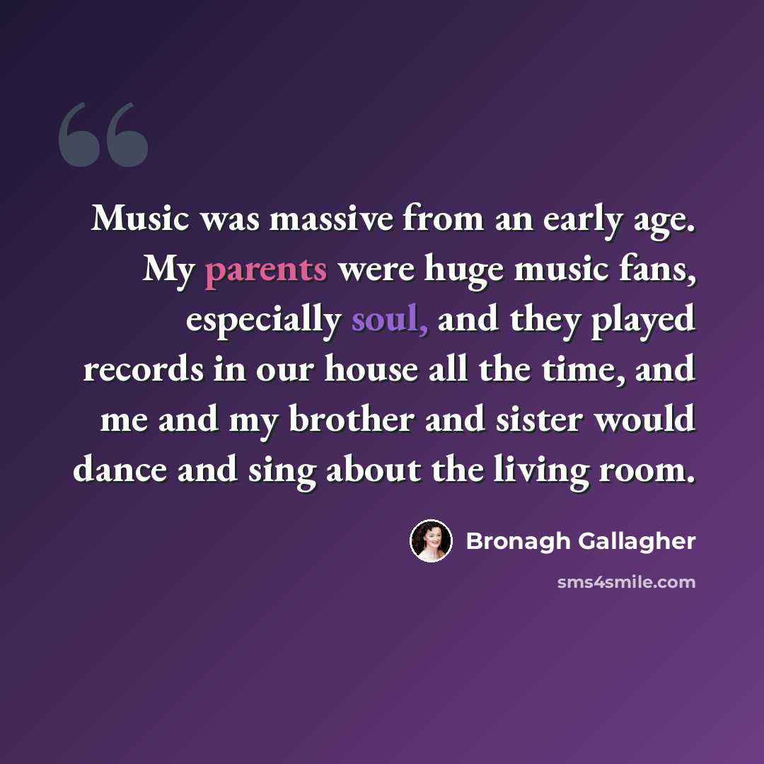 “Music was massive from an early age. My parents were huge music fans, especially soul, and they played records in our house all the time, and me and my brother and sister would dance and sing about the living room.” quote by Bronagh Gallagher