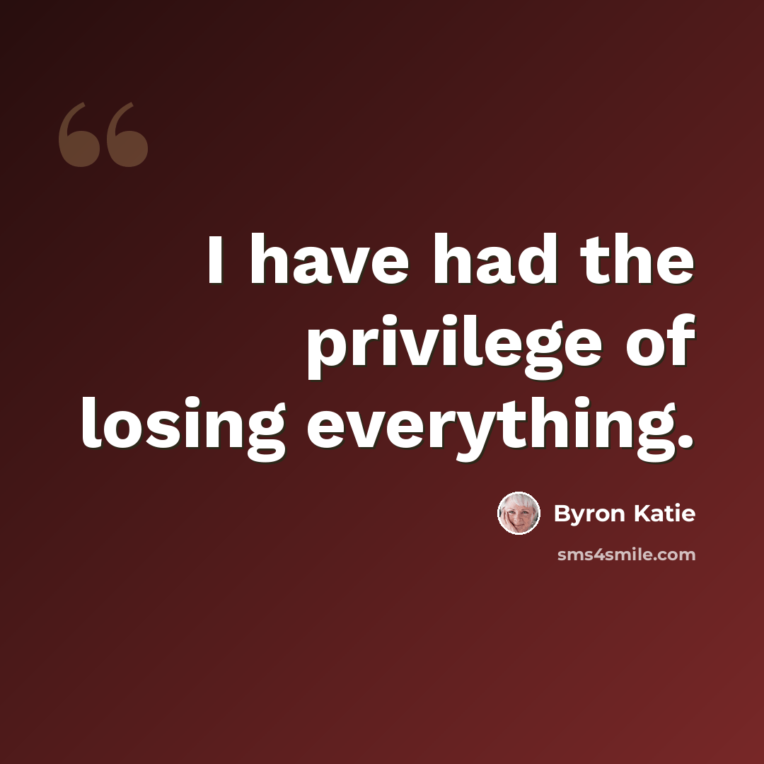 “I have had the privilege of losing everything.” quote by Byron Katie