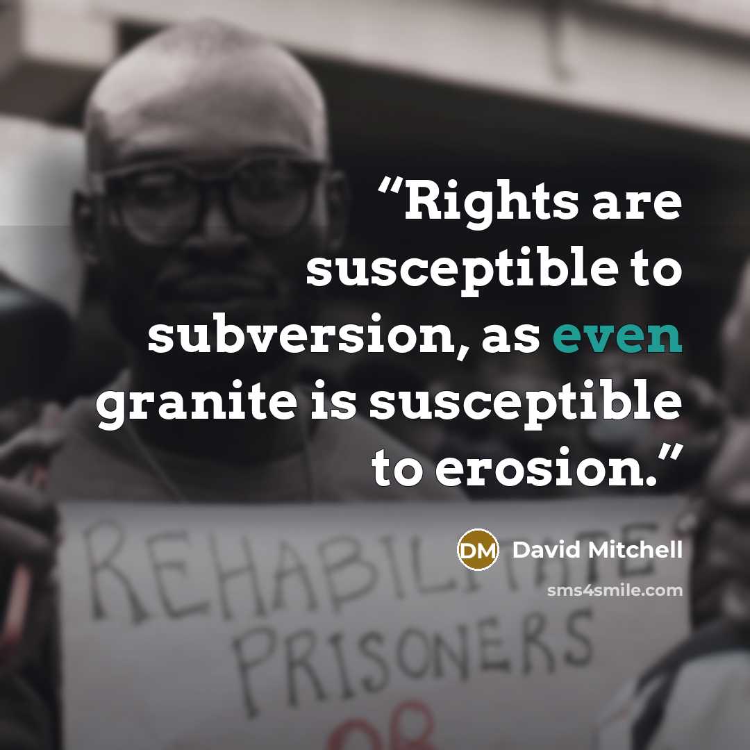 “Rights are susceptible to subversion, as even granite is susceptible to erosion.” quote by David Mitchell
