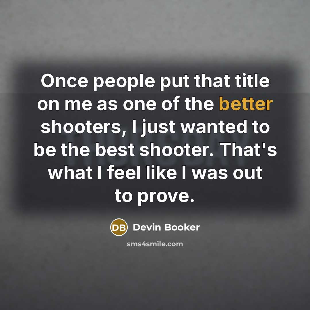 “Once people put that title on me as one of the better shooters, I just wanted to be the best shooter. That's what I feel like I was out to prove.” quote by Devin Booker