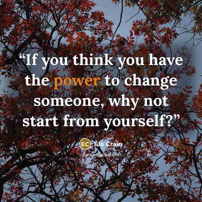 “If you think you have the power to change someone, why not start from yourself?” quote by Ela Crain