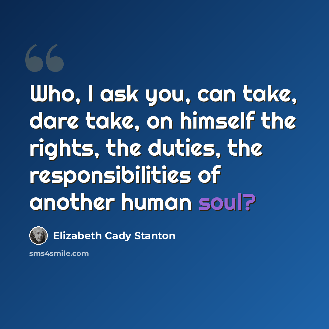 “Who, I ask you, can take, dare take, on himself the rights, the duties, the responsibilities of another human soul?” quote by Elizabeth Cady Stanton