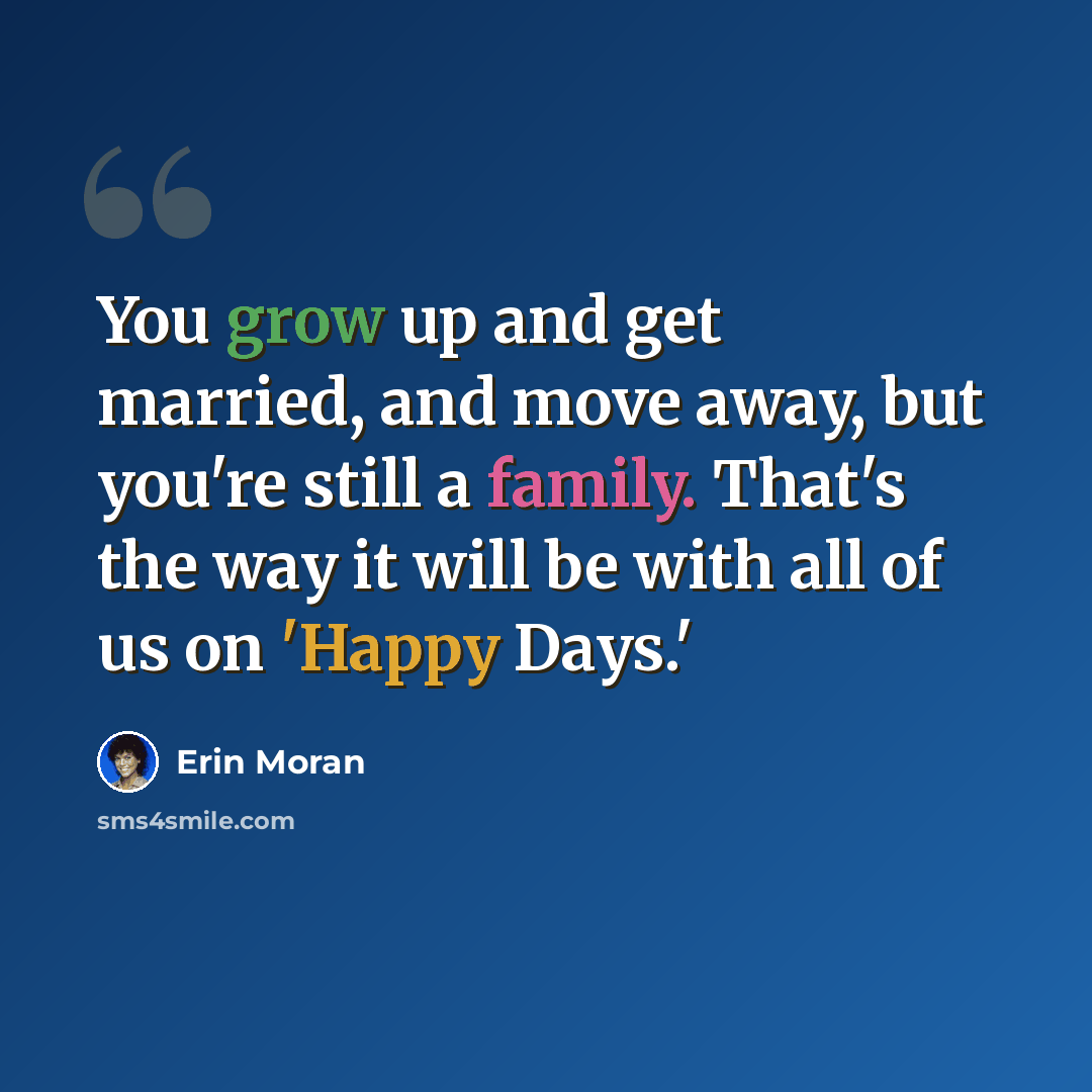 “You grow up and get married, and move away, but you're still a family. That's the way it will be with all of us on 'Happy Days.'” quote by Erin Moran