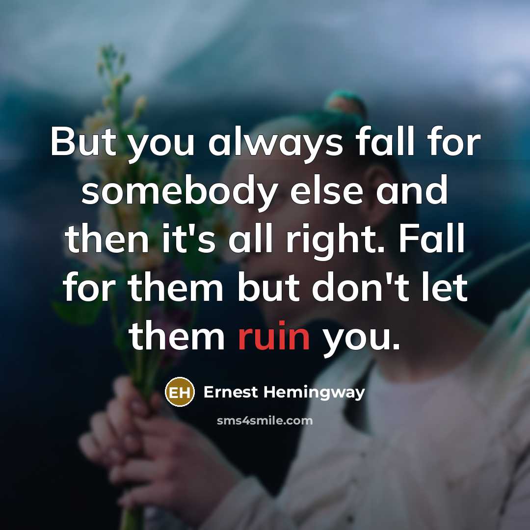 “But you always fall for somebody else and then it's all right. Fall for them but don't let them ruin you.” quote by Ernest Hemingway