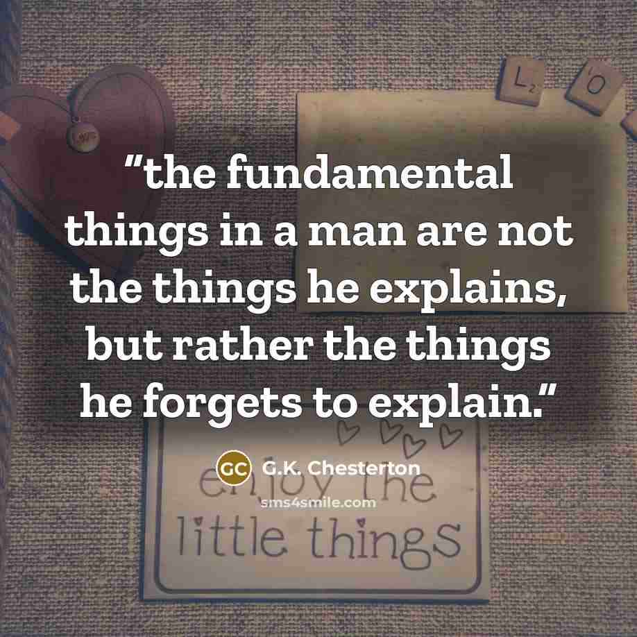 “the fundamental things in a man are not the things he explains, but rather the things he forgets to explain.” quote by G.K. Chesterton