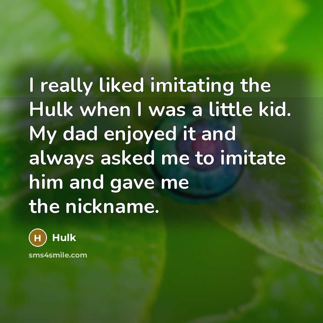 “I really liked imitating the Hulk when I was a little kid. My dad enjoyed it and always asked me to imitate him and gave me the nickname.” quote by Hulk