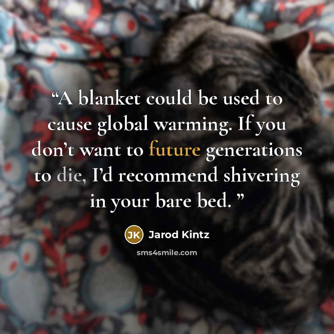 “A blanket could be used to cause global warming. If you don’t want to future generations to die, I’d recommend shivering in your bare bed.” quote by Jarod Kintz