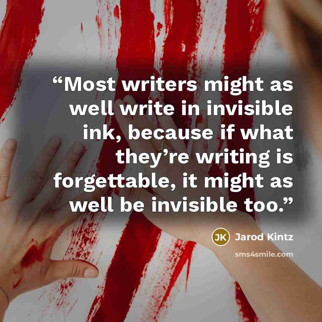 “Most writers might as well write in invisible ink, because if what they’re writing is forgettable, it might as well be invisible too.” quote by Jarod Kintz