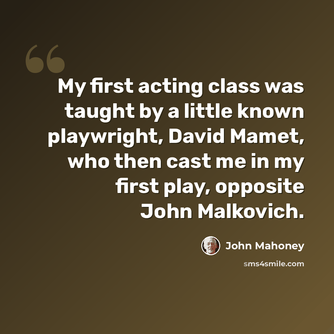 “My first acting class was taught by a little known playwright, David Mamet, who then cast me in my first play, opposite John Malkovich.” quote by John Mahoney