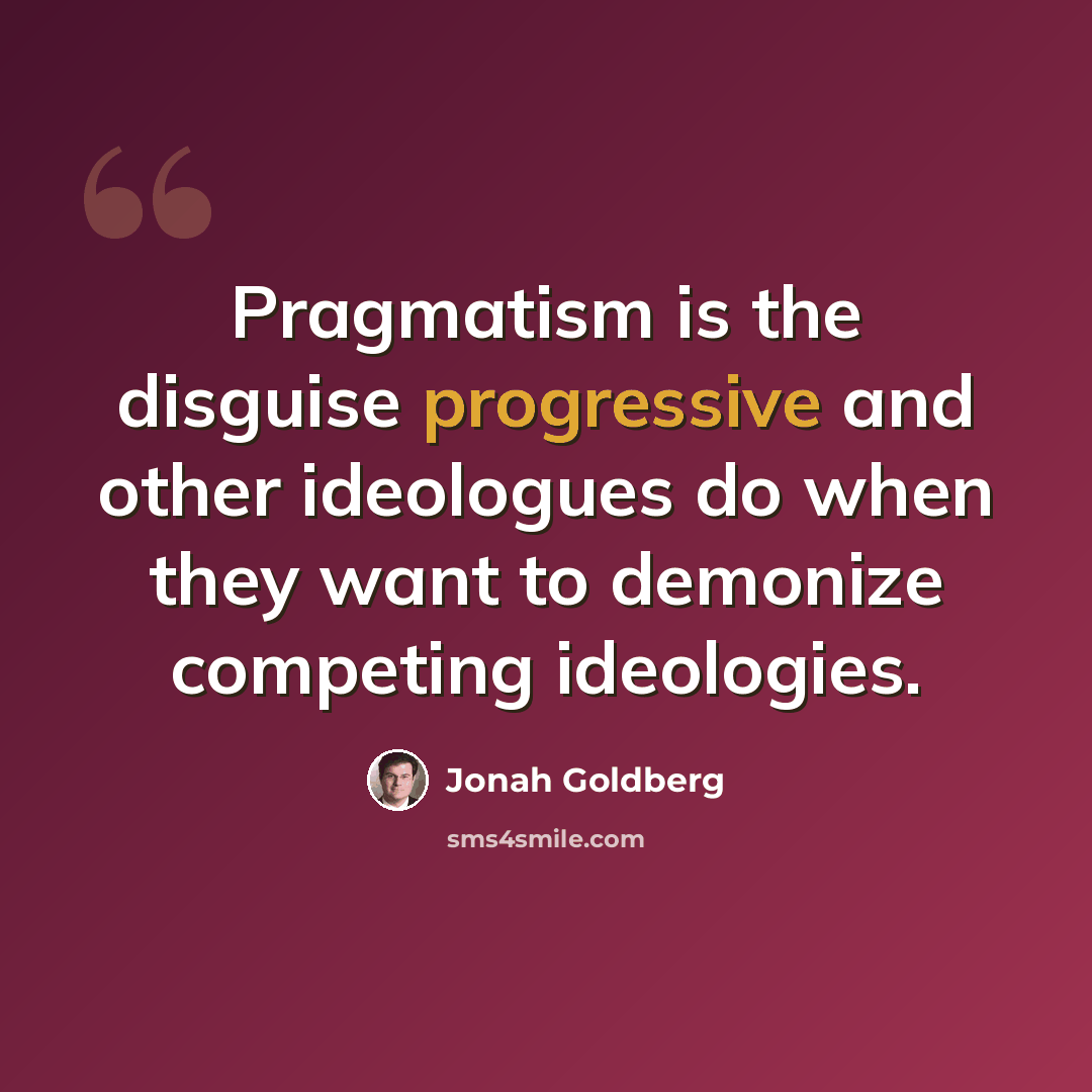 “Pragmatism is the disguise progressive and other ideologues do when they want to demonize competing ideologies.” quote by Jonah Goldberg