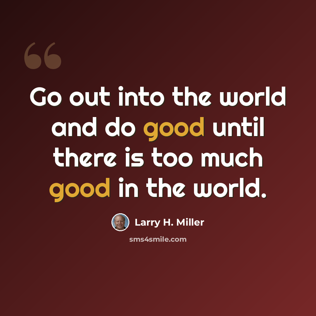 “Go out into the world and do good until there is too much good in the world.” quote by Larry H. Miller