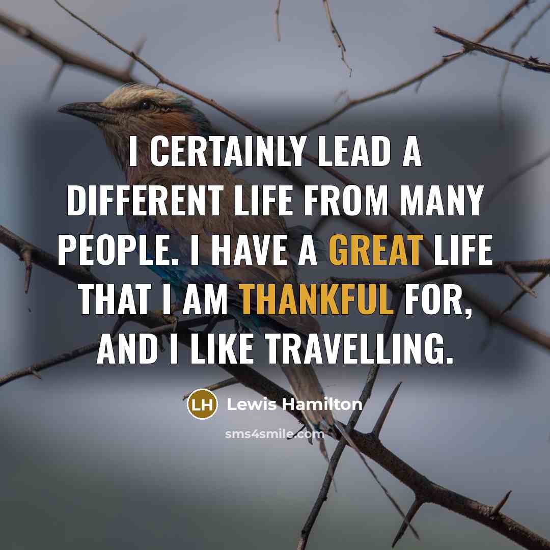 “I certainly lead a different life from many people. I have a great life that I am thankful for, and I like travelling.” quote by Lewis Hamilton