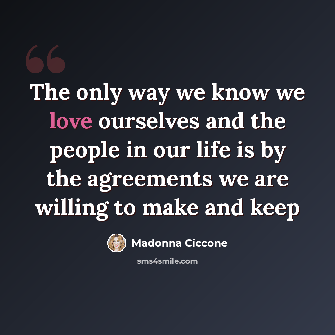 “The only way we know we love ourselves and the people in our life is by the agreements we are willing to make and keep” quote by Madonna Ciccone